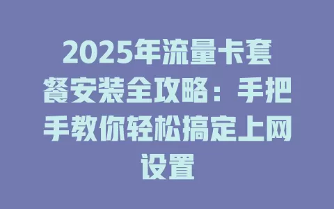 2025年流量卡套餐安装全攻略：手把手教你轻松搞定上网设置