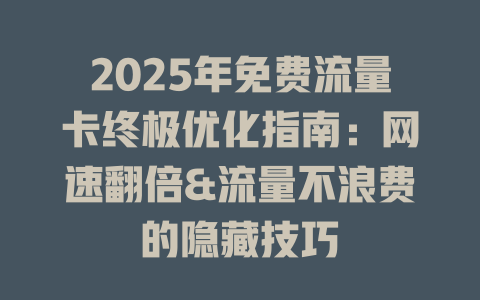 2025年免费流量卡终极优化指南：网速翻倍&流量不浪费的隐藏技巧