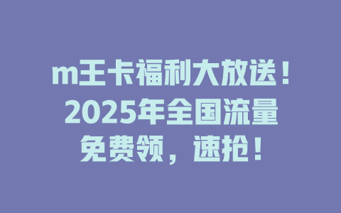 m王卡福利大放送！2025年全国流量免费领，速抢！
