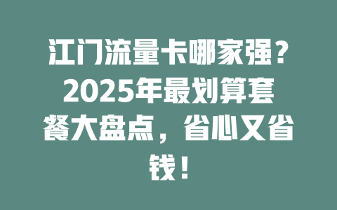 江门流量卡哪家强？2025年最划算套餐大盘点，省心又省钱！