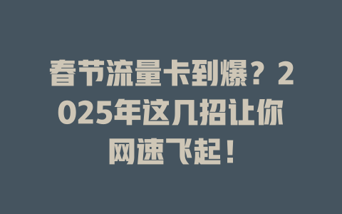 春节流量卡到爆？2025年这几招让你网速飞起！