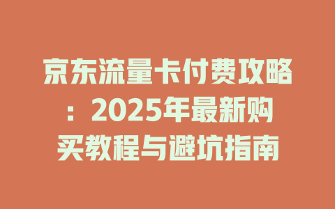 京东流量卡付费攻略：2025年最新购买教程与避坑指南