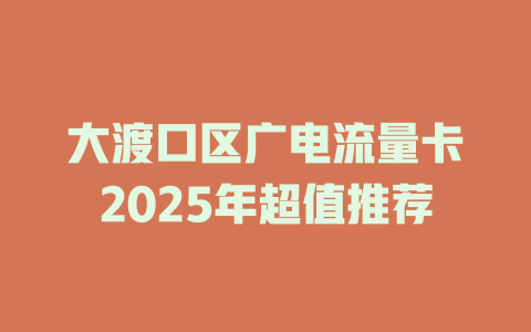 大渡口区广电流量卡2025年超值推荐