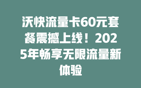 沃快流量卡60元套餐震撼上线！2025年畅享无限流量新体验