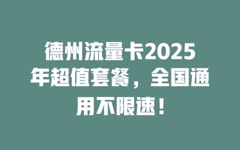 德州流量卡2025年超值套餐，全国通用不限速！