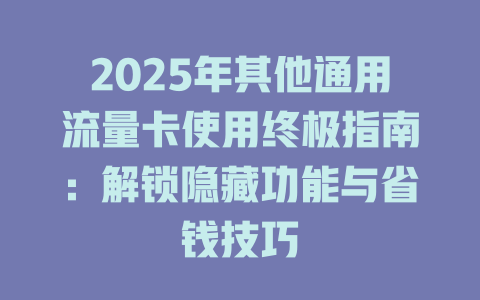 2025年其他通用流量卡使用终极指南：解锁隐藏功能与省钱技巧