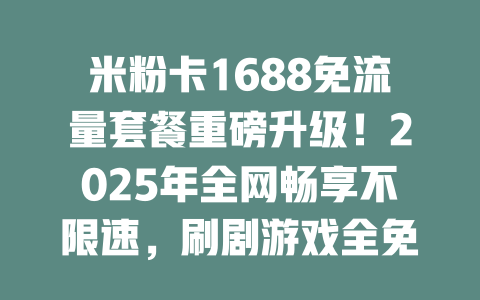 米粉卡1688免流量套餐重磅升级！2025年全网畅享不限速，刷剧游戏全免费！