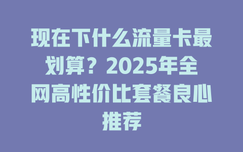 现在下什么流量卡最划算？2025年全网高性价比套餐良心推荐