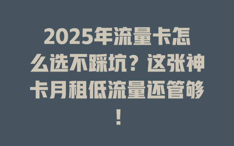 2025年流量卡怎么选不踩坑？这张神卡月租低流量还管够！