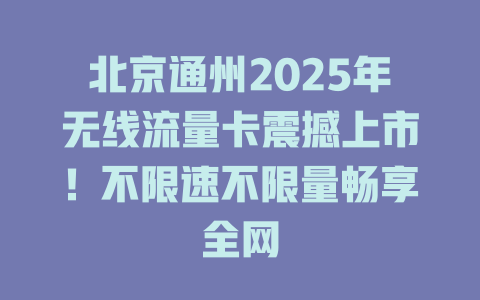 北京通州2025年无线流量卡震撼上市！不限速不限量畅享全网