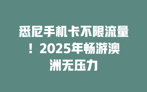 悉尼手机卡不限流量！2025年畅游澳洲无压力
