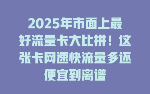 2025年市面上最好流量卡大比拼！这张卡网速快流量多还便宜到离谱