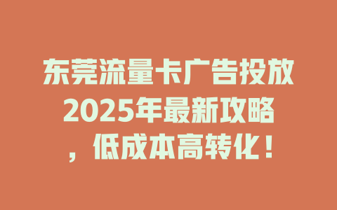 东莞流量卡广告投放2025年最新攻略，低成本高转化！