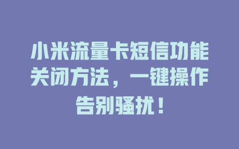 小米流量卡短信功能关闭方法，一键操作告别骚扰！