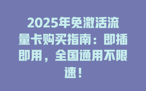 2025年免激活流量卡购买指南：即插即用，全国通用不限速！