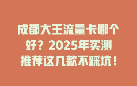 成都大王流量卡哪个好？2025年实测推荐这几款不踩坑！