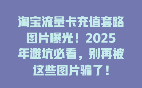 淘宝流量卡充值套路图片曝光！2025年避坑必看，别再被这些图片骗了！