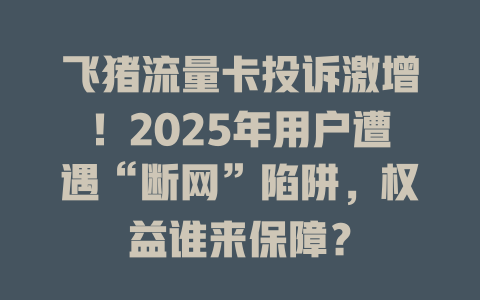 飞猪流量卡投诉激增！2025年用户遭遇“断网”陷阱，权益谁来保障？