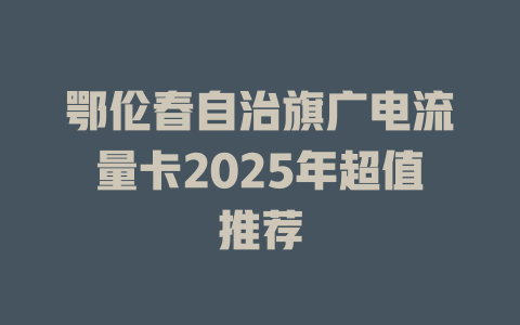 鄂伦春自治旗广电流量卡2025年超值推荐