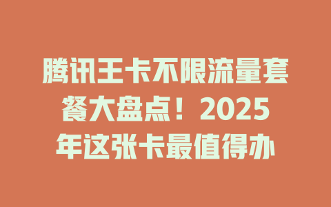 腾讯王卡不限流量套餐大盘点！2025年这张卡最值得办