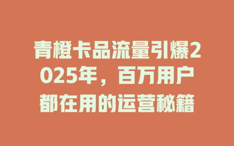 青橙卡品流量引爆2025年，百万用户都在用的运营秘籍