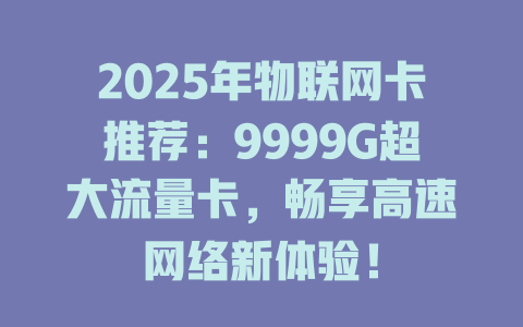 2025年物联网卡推荐：9999G超大流量卡，畅享高速网络新体验！