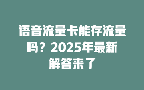 语音流量卡能存流量吗？2025年最新解答来了