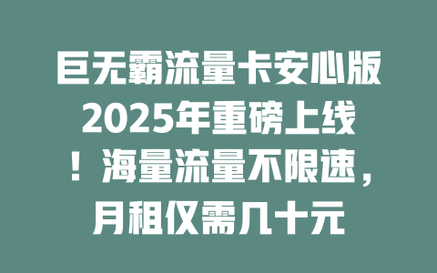 巨无霸流量卡安心版2025年重磅上线！海量流量不限速，月租仅需几十元