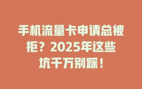 手机流量卡申请总被拒？2025年这些坑千万别踩！