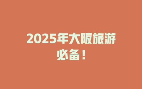 2025年大阪旅游必备！