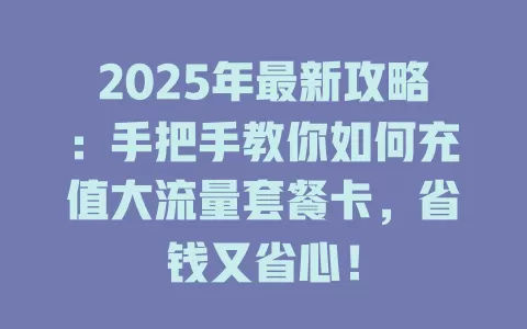 2025年最新攻略：手把手教你如何充值大流量套餐卡，省钱又省心！