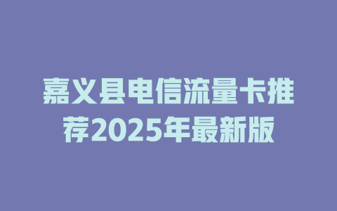 嘉义县电信流量卡推荐2025年最新版