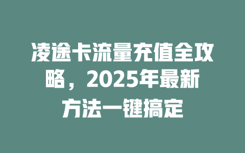 凌途卡流量充值全攻略，2025年最新方法一键搞定