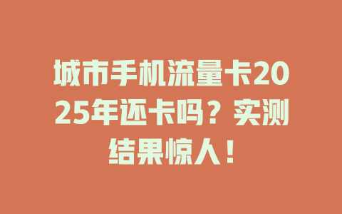 城市手机流量卡2025年还卡吗？实测结果惊人！