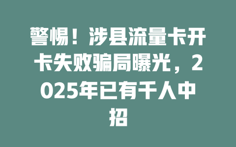 警惕！涉县流量卡开卡失败骗局曝光，2025年已有千人中招