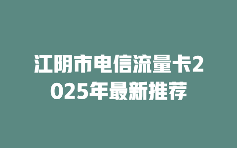 江阴市电信流量卡2025年最新推荐