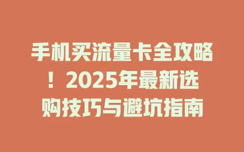 手机买流量卡全攻略！2025年最新选购技巧与避坑指南