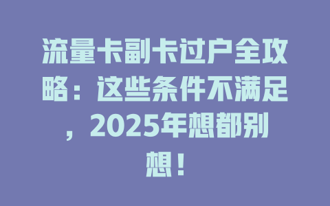 流量卡副卡过户全攻略：这些条件不满足，2025年想都别想！
