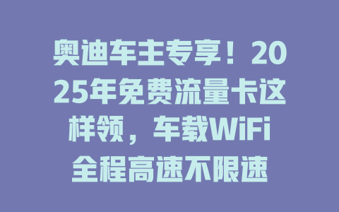 奥迪车主专享！2025年免费流量卡这样领，车载WiFi全程高速不限速