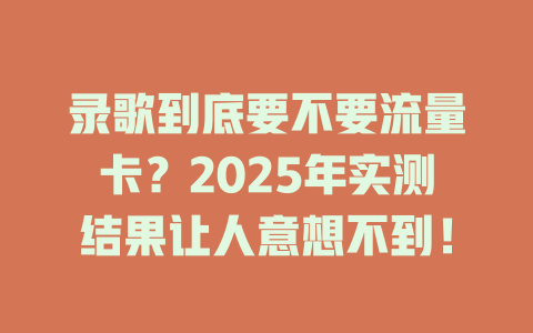 录歌到底要不要流量卡？2025年实测结果让人意想不到！