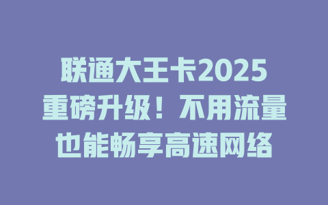 联通大王卡2025重磅升级！不用流量也能畅享高速网络