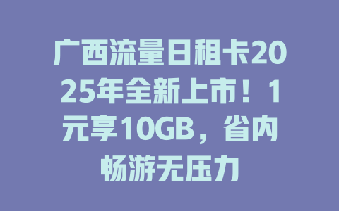 广西流量日租卡2025年全新上市！1元享10GB，省内畅游无压力