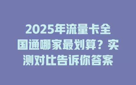 2025年流量卡全国通哪家最划算？实测对比告诉你答案