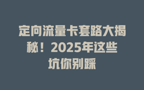 定向流量卡套路大揭秘！2025年这些坑你别踩