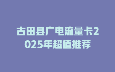 古田县广电流量卡2025年超值推荐