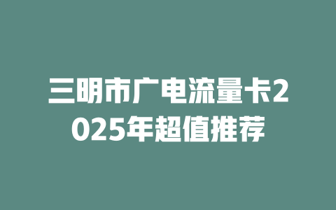 三明市广电流量卡2025年超值推荐