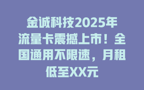 金诚科技2025年流量卡震撼上市！全国通用不限速，月租低至XX元
