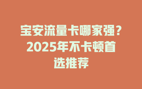 宝安流量卡哪家强？2025年不卡顿首选推荐