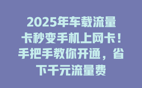 2025年车载流量卡秒变手机上网卡！手把手教你开通，省下千元流量费