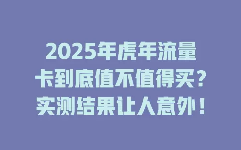 2025年虎年流量卡到底值不值得买？实测结果让人意外！